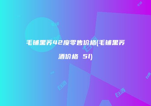 毛铺黑荞42度零售价格(毛铺黑荞酒价格 5l)
