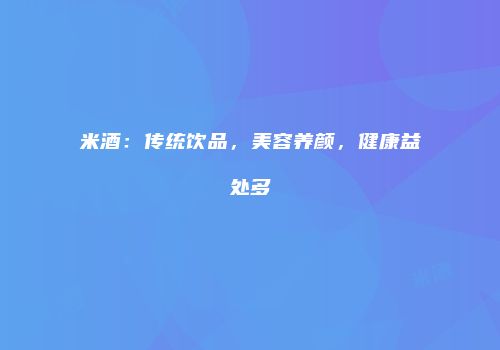 米酒：传统饮品，美容养颜，健康益处多