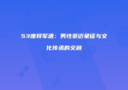 53度将军酒：男性豪迈象征与文化传承的交融