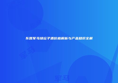 东营军马场坛子酒价格解析与产品知识全解