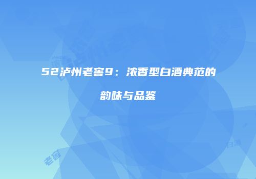 52泸州老窖9：浓香型白酒典范的韵味与品鉴