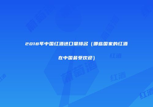 2018年中国红酒进口量排名（哪些国家的红酒在中国最受欢迎）