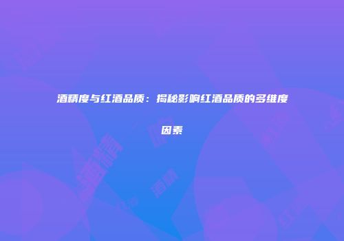 酒精度与红酒品质：揭秘影响红酒品质的多维度因素