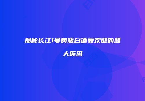 揭秘长江1号黄瓶白酒受欢迎的四大原因