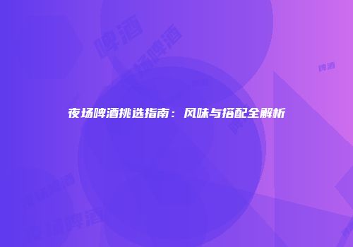 夜场啤酒挑选指南：风味与搭配全解析