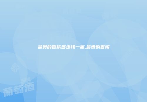 最贵的香槟多少钱一瓶,最贵的香槟