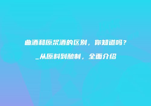 曲酒和原浆酒的区别，你知道吗？_从原料到酿制，全面介绍
