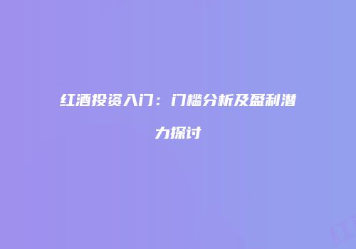 红酒投资入门：门槛分析及盈利潜力探讨