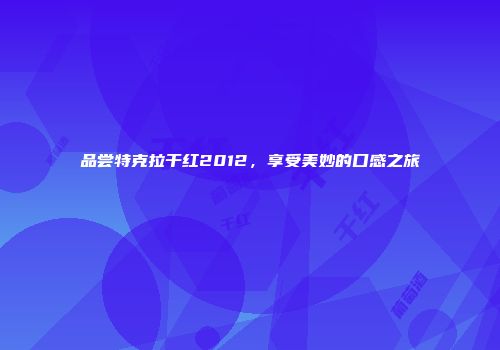 品尝特克拉干红2012，享受美妙的口感之旅