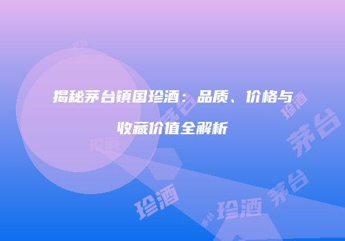 揭秘茅台镇国珍酒：品质、价格与收藏价值全解析