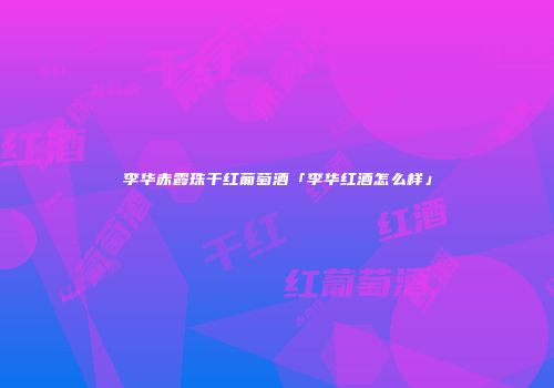 李华赤霞珠干红葡萄酒「李华红酒怎么样」