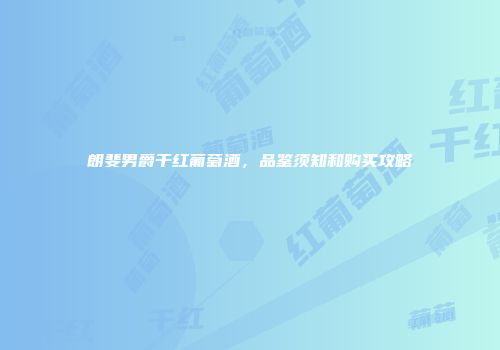朗斐男爵干红葡萄酒，品鉴须知和购买攻略