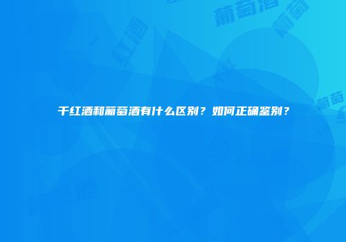 干红酒和葡萄酒有什么区别？如何正确鉴别？