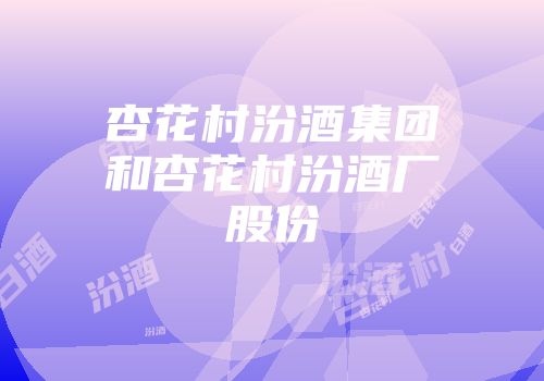 杏花村汾酒集团和杏花村汾酒厂股份