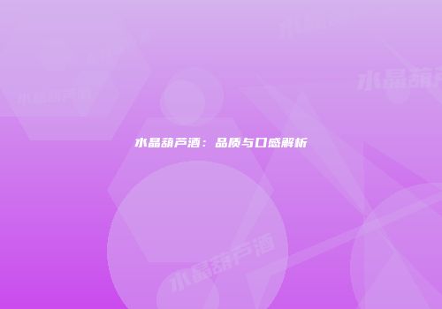 水晶葫芦酒：品质与口感解析