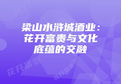 梁山水浒城酒业：花开富贵与文化底蕴的交融