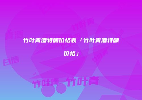 竹叶青酒特酿价格表「竹叶青酒特酿价格」