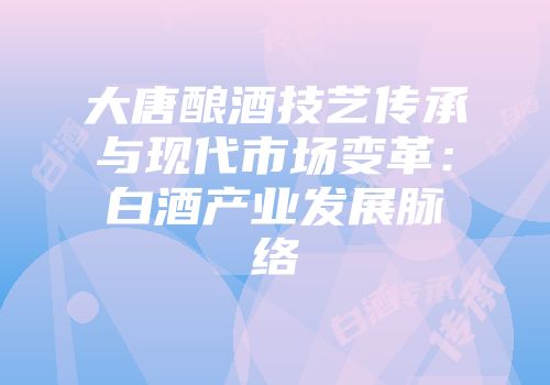 大唐酿酒技艺传承与现代市场变革：白酒产业发展脉络