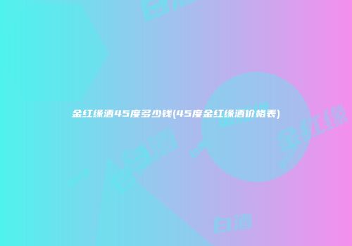 金红缘酒45度多少钱(45度金红缘酒价格表)