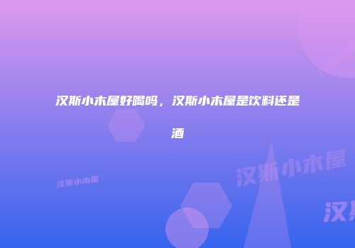 汉斯小木屋好喝吗，汉斯小木屋是饮料还是酒