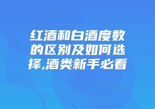 红酒和白酒度数的区别及如何选择,酒类新手必看