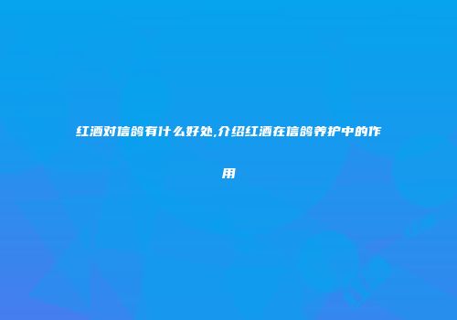 红酒对信鸽有什么好处,介绍红酒在信鸽养护中的作用