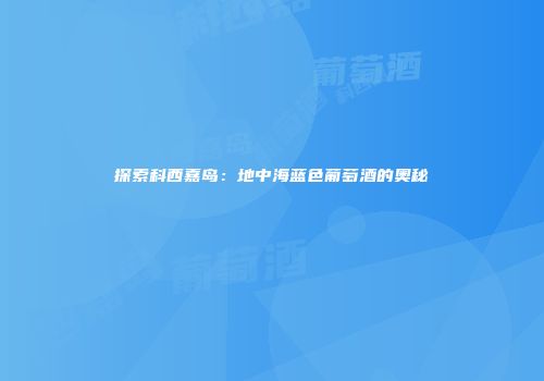 探索科西嘉岛：地中海蓝色葡萄酒的奥秘