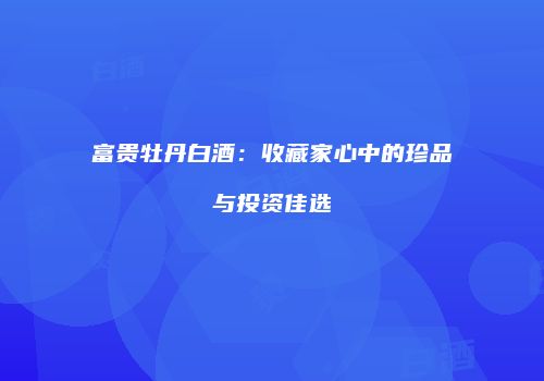 富贵牡丹白酒：收藏家心中的珍品与投资佳选