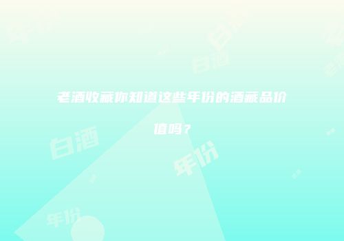 老酒收藏你知道这些年份的酒藏品价值吗？