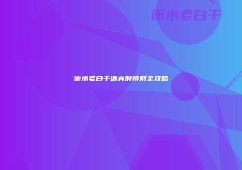 衡水老白干酒真假辨别全攻略