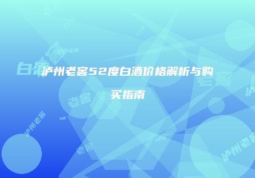 泸州老窖52度白酒价格解析与购买指南