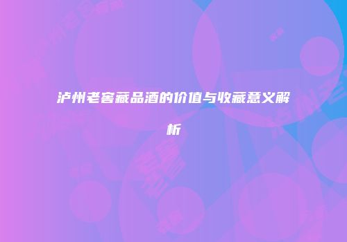 泸州老窖藏品酒的价值与收藏意义解析