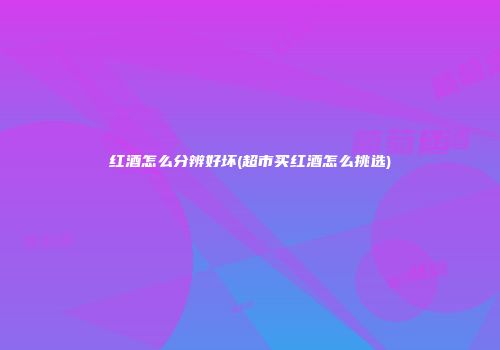 红酒怎么分辨好坏(超市买红酒怎么挑选)