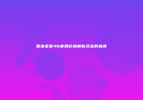 国池老窖46度酒价格解析及选购指南