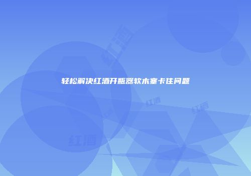 轻松解决红酒开瓶器软木塞卡住问题