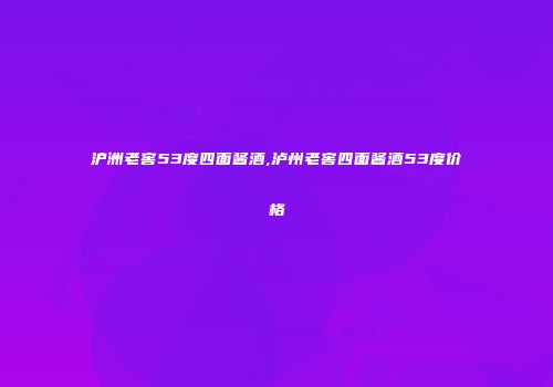 沪洲老窖53度四面酱酒,泸州老窖四面酱酒53度价格