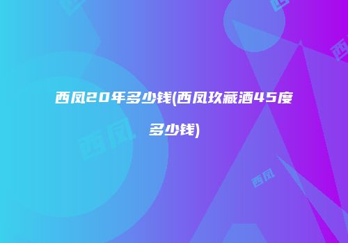 西凤20年多少钱(西凤玖藏酒45度多少钱)
