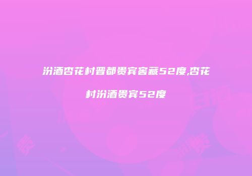 汾酒杏花村晋都贵宾窖藏52度,杏花村汾酒贵宾52度