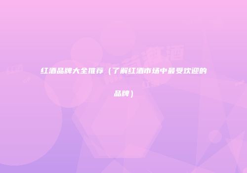 红酒品牌大全推荐（了解红酒市场中最受欢迎的品牌）