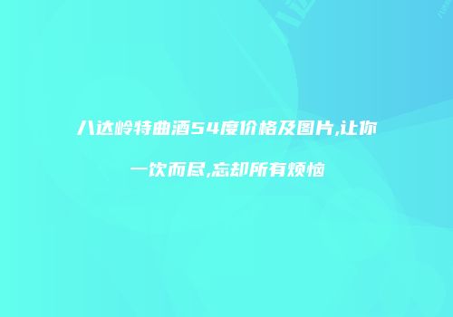 八达岭特曲酒54度价格及图片,让你一饮而尽,忘却所有烦恼
