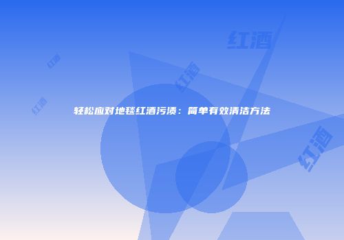 轻松应对地毯红酒污渍：简单有效清洁方法