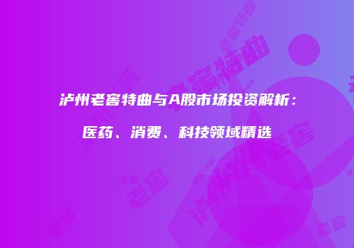 泸州老窖特曲与A股市场投资解析：医药、消费、科技领域精选