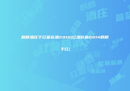 麒麟酒庄干红葡萄酒2010(红酒价格2014麒麟干红)