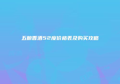 五粮香酒52度价格表及购买攻略