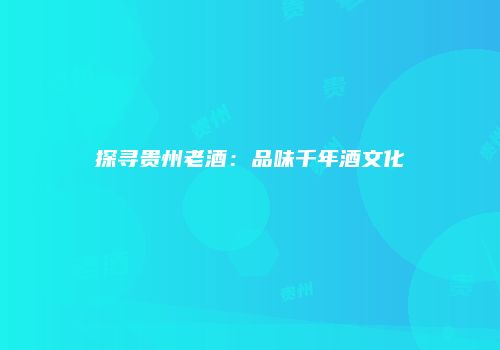 探寻贵州老酒：品味千年酒文化