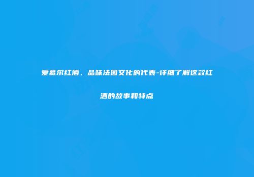 爱慕尔红酒，品味法国文化的代表-详细了解这款红酒的故事和特点