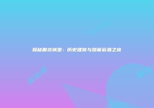 探秘磨坊城堡：历史建筑与甜葡萄酒之旅