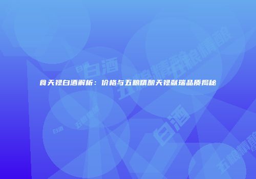 食天禄白酒解析：价格与五粮精酿天禄献瑞品质揭秘