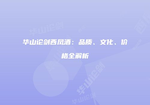 华山论剑西凤酒：品质、文化、价格全解析