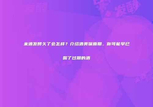 米酒发酵久了会怎样？介绍酒类保质期，你可能早已喝了过期的酒